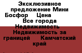 Эксклюзивное предложение Мини Босфор. › Цена ­ 67 000 - Все города Недвижимость » Недвижимость за границей   . Камчатский край